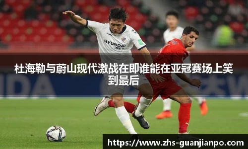 杜海勒与蔚山现代激战在即谁能在亚冠赛场上笑到最后