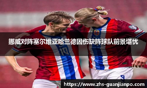 挪威对阵塞尔维亚哈兰德因伤缺阵球队前景堪忧