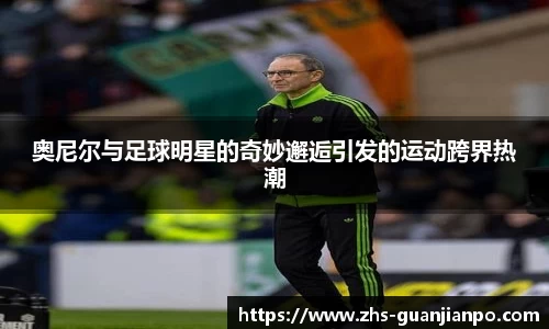 奥尼尔与足球明星的奇妙邂逅引发的运动跨界热潮