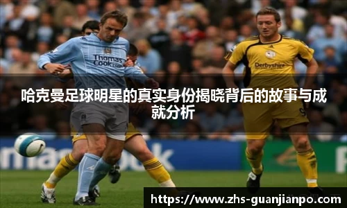 哈克曼足球明星的真实身份揭晓背后的故事与成就分析