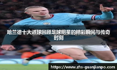 哈兰德十大进球回顾足球明星的精彩瞬间与传奇时刻